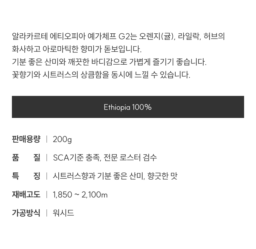 알라카르테 에티오피아 예가체프 G2는 오렌지(귤), 라일락, 허브의 화사하고 아로마틱한 향미가 돋보입니다. 기분 좋은 산미와 깨끗한 바디감으로 가볍게 즐기기 좋습니다. 꽃향기와 시트러스의 상큼함을 동시에 느낄 수 있습니다.