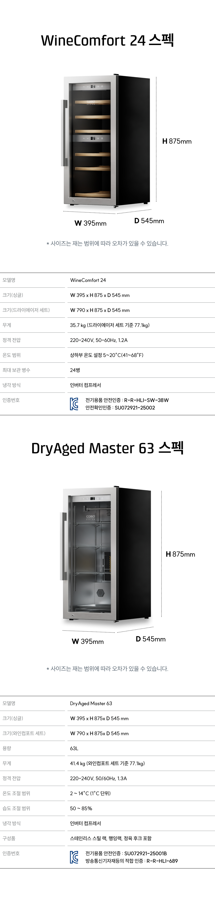 WineComfort 24 스펙 H 875mm / W 395mm / D 545mm 모델명: WineComfort 24 크기(실측): W 395 x H 875 x D 545 mm 크기(드라이에이징 세트): W 790 x H 875 x D 545 mm 무게: 35.7 kg (드라이에이징 세트 기준 77.1kg) 정격 전압: 220~240V, 50~60Hz, 1.2A 온도 범위: 상하부 온도 설정 5~20°C (41~68°F) 최대 보관 병 수: 24병 냉각 방식: 인버터 컴프레서 인증번호: 전기용품 안전인증 : R-R-HLI-SW-35W / 안전확인인증 : SU072921-25002 DryAged Master 63 스펙 H 875mm / W 395mm / D 545mm 모델명: DryAged Master 63 크기(실측): W 395 x H 875 x D 545 mm 크기(에이징포트 세트): W 790 x H 875 x D 545 mm 용량: 63L 무게: 41.4 kg (에이징포트 세트 기준 77.1kg) 정격 전압: 220~240V, 50/60Hz, 1.3A 온도 조절 범위: 2 ~ 14°C (1°C 단위) 습도 조절 범위: 50 ~ 85% 냉각 방식: 인버터 컴프레서 구성품: 스테인리스 스틸 촉, 행잉랙, 정육 후크 포함 인증번호: 전기용품 안전인증 : SU072921-25001B / 방송통신기자재등의 적합 등록 : R-R-HLI-639