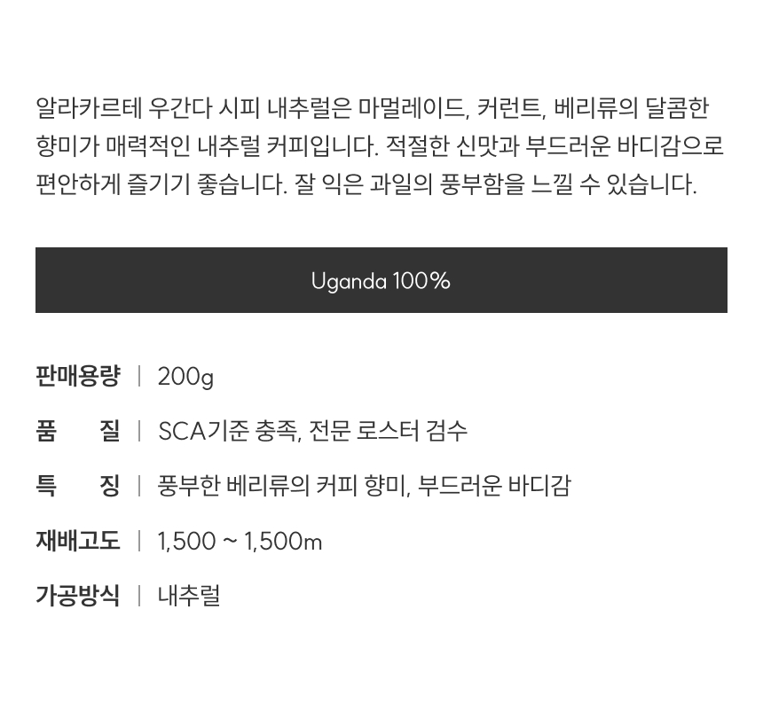 우간다 시피 내추럴은 마멀레이드, 커런트, 베리류의 달콤한 향미가 매력적인 내추럴 커피입니다, 적절한 신맛과 부드러운 바디감으로 편안하게 즐기기 좋습니다. 
