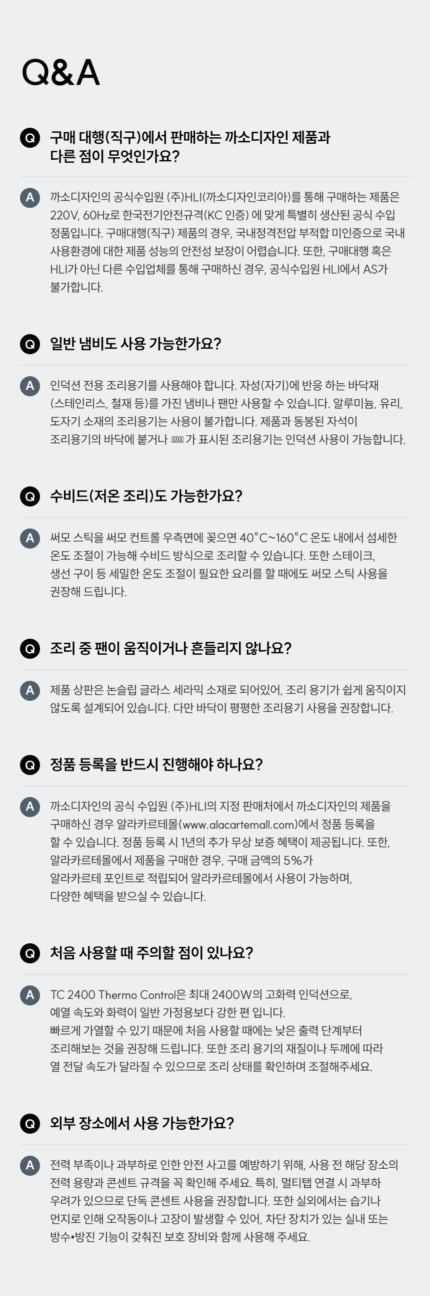 사용자를 끝까지 배려한 디테일한 설계  주요 특징:  폭넓은 조리 용기 호환: 12~26CM 조리용기. 소형 냄비부터 대형 곰솥까지 다양한 크기 제약 없이 활용 가능.  미끄럼 방지 패드: 바닥면에 강력한 고정력을 가진 논슬립 패드 부착. 볶음 요리 등 격한 움직임에도 기기가 밀리지 않아 안전.  센서 터치 조작: 직관적이고 사용이 쉬운 인터페이스. 가벼운 손끝 터치로 화력과 기능 즉각 제어.  세라믹 글라스 상판: 깔끔하고 닦기 쉬움. 고내열성 소재로 스크래치에 강하며 행주로 닦아내면 늘 새것처럼 관리 가능.