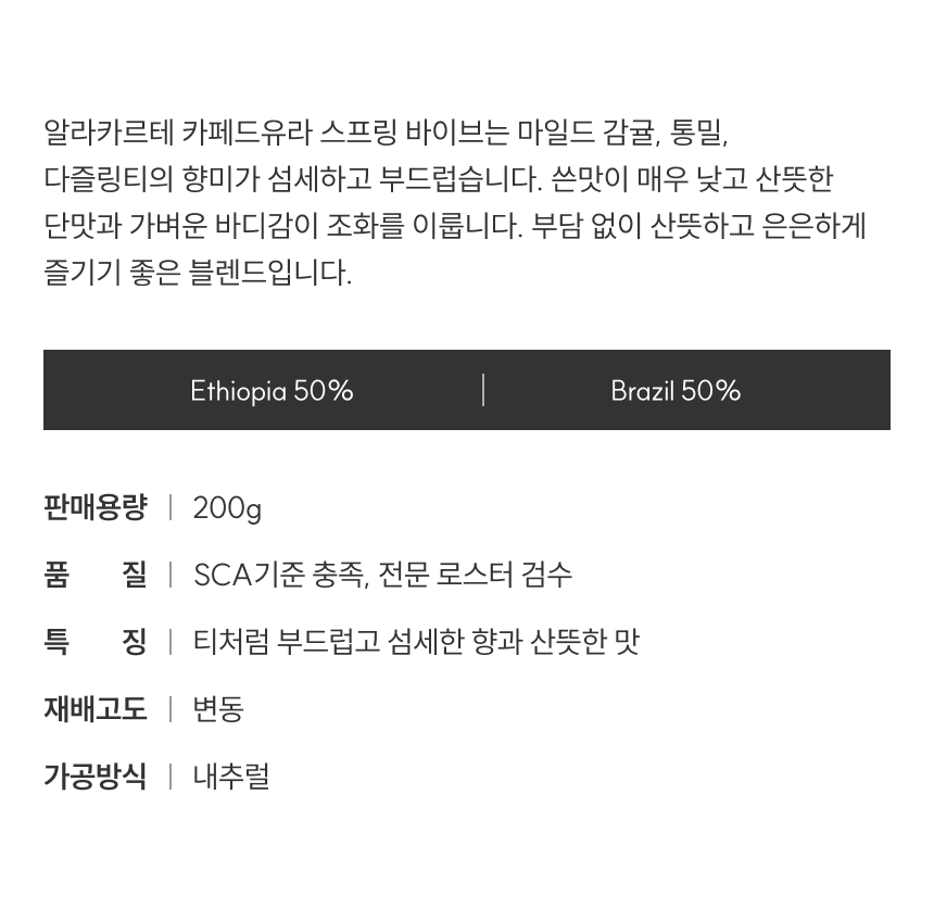 스프링 바이브는 마일드 감귤, 통밀, 다즐링티의 향미가 섬세하고 부드럽습니다. 쓴맛이 매우 낮고 산뜻한 단맛과 가벼운 바디감 조화를 이룹니다. 에티오피아50% 브라질50%